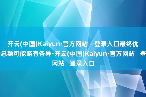 开云(中国)Kaiyun·官方网站 - 登录入口最终优先配售总额可能略有各异-开云(中国)Kaiyun·官方网站   登录入口