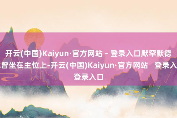 开云(中国)Kaiyun·官方网站 - 登录入口默罕默德也曾坐在主位上-开云(中国)Kaiyun·官方网站   登录入口