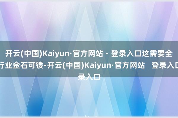 开云(中国)Kaiyun·官方网站 - 登录入口这需要全行业金石可镂-开云(中国)Kaiyun·官方网站 登录入口