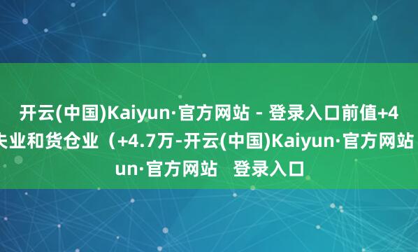 开云(中国)Kaiyun·官方网站 - 登录入口前值+4.7万）、失业和货仓业（+4.7万-开云(中国)Kaiyun·官方网站   登录入口