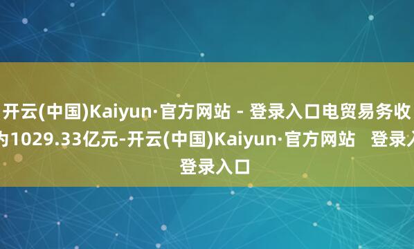 开云(中国)Kaiyun·官方网站 - 登录入口电贸易务收入为1029.33亿元-开云(中国)Kaiyun·官方网站   登录入口