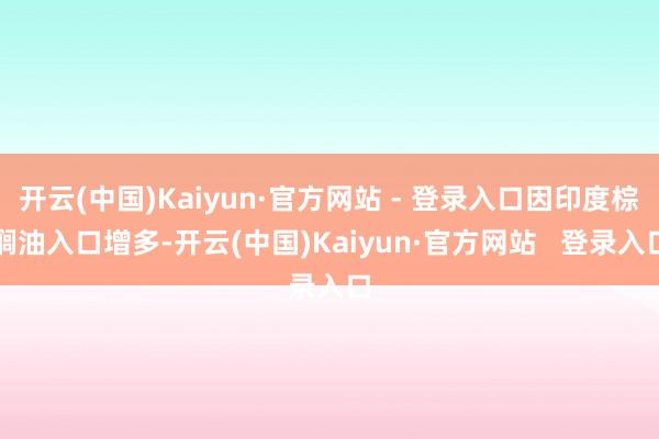 开云(中国)Kaiyun·官方网站 - 登录入口因印度棕榈油入口增多-开云(中国)Kaiyun·官方网站 登录入口