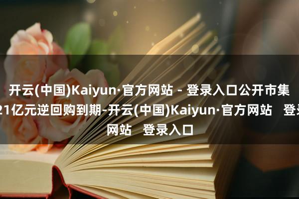 开云(中国)Kaiyun·官方网站 - 登录入口公开市集有3021亿元逆回购到期-开云(中国)Kaiyun·官方网站 登录入口