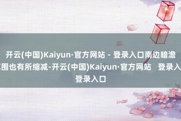开云(中国)Kaiyun·官方网站 - 登录入口南边暗澹范围也有所缩减-开云(中国)Kaiyun·官方网站   登录入口