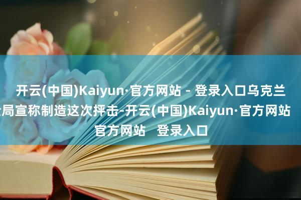 开云(中国)Kaiyun·官方网站 - 登录入口乌克兰国度安全局宣称制造这次抨击-开云(中国)Kaiyun·官方网站 登录入口