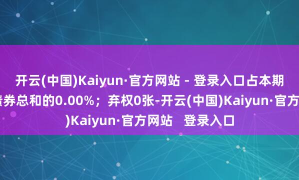 开云(中国)Kaiyun·官方网站 - 登录入口占本期债券有表决权债券总和的0.00%；弃权0张-开云(中国)Kaiyun·官方网站   登录入口