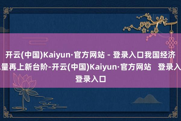 开云(中国)Kaiyun·官方网站 - 登录入口我国经济总量再上新台阶-开云(中国)Kaiyun·官方网站   登录入口
