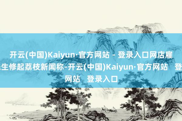 开云(中国)Kaiyun·官方网站 - 登录入口网店雇主陈先生修起荔枝新闻称-开云(中国)Kaiyun·官方网站   登录入口
