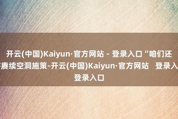 开云(中国)Kaiyun·官方网站 - 登录入口“咱们还将赓续空洞施策-开云(中国)Kaiyun·官方网站   登录入口