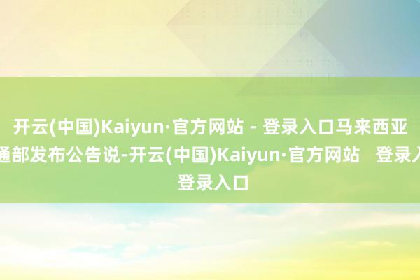 开云(中国)Kaiyun·官方网站 - 登录入口马来西亚交通部发布公告说-开云(中国)Kaiyun·官方网站   登录入口