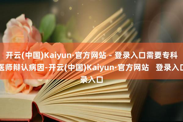 开云(中国)Kaiyun·官方网站 - 登录入口需要专科医师辩认病因-开云(中国)Kaiyun·官方网站 登录入口